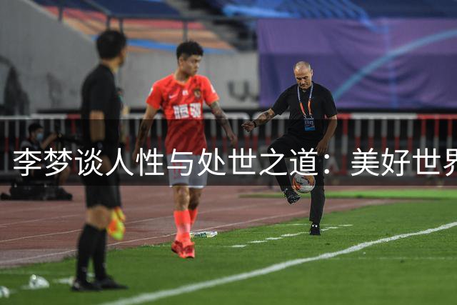 李梦谈人性与处世之道：美好世界与复杂人心的思考